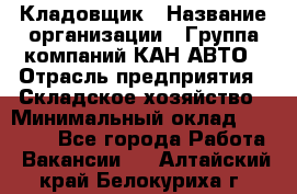 Кладовщик › Название организации ­ Группа компаний КАН-АВТО › Отрасль предприятия ­ Складское хозяйство › Минимальный оклад ­ 20 000 - Все города Работа » Вакансии   . Алтайский край,Белокуриха г.